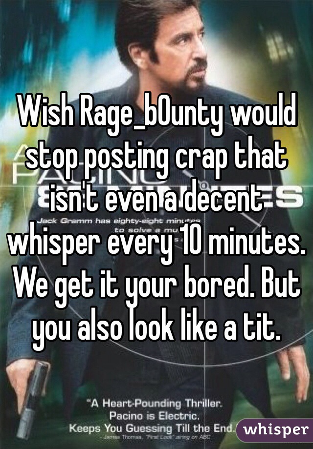 Wish Rage_b0unty would stop posting crap that isn't even a decent whisper every 10 minutes. We get it your bored. But you also look like a tit.