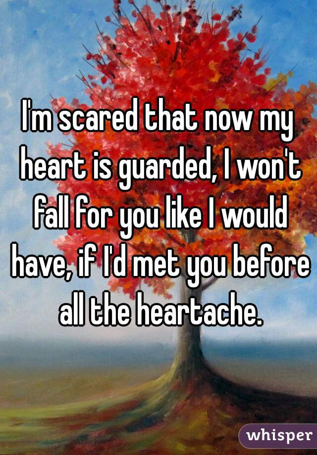 I'm scared that now my heart is guarded, I won't fall for you like I would have, if I'd met you before all the heartache.