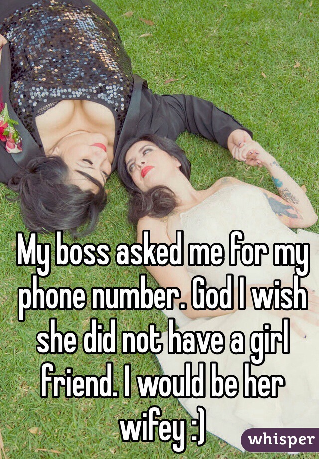 My boss asked me for my phone number. God I wish she did not have a girl friend. I would be her wifey :)