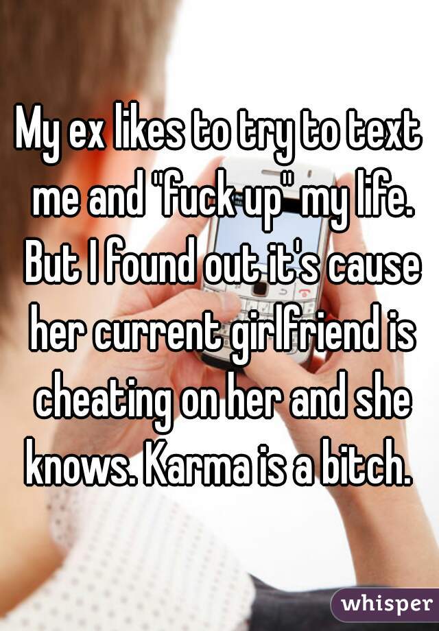 My ex likes to try to text me and "fuck up" my life. But I found out it's cause her current girlfriend is cheating on her and she knows. Karma is a bitch. 