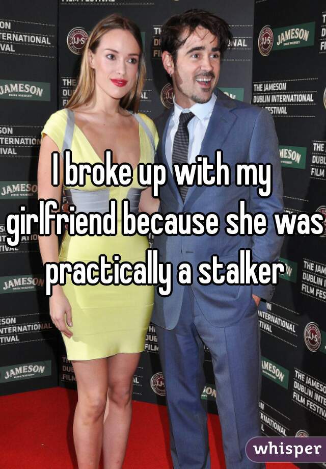 I broke up with my girlfriend because she was practically a stalker