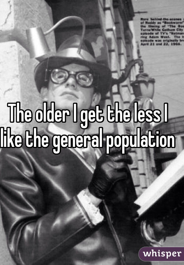 The older I get the less I like the general population  