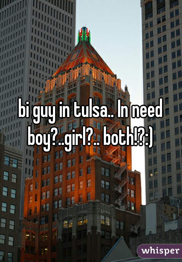 bi guy in tulsa.. In need boy?..girl?.. both!?:) 