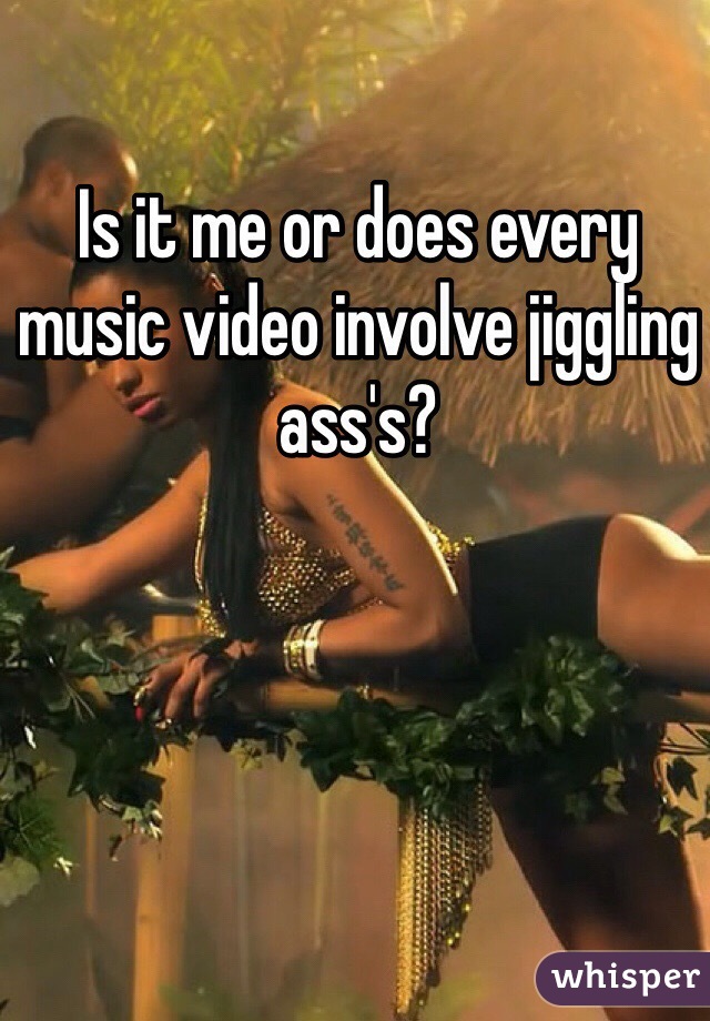Is it me or does every music video involve jiggling ass's?