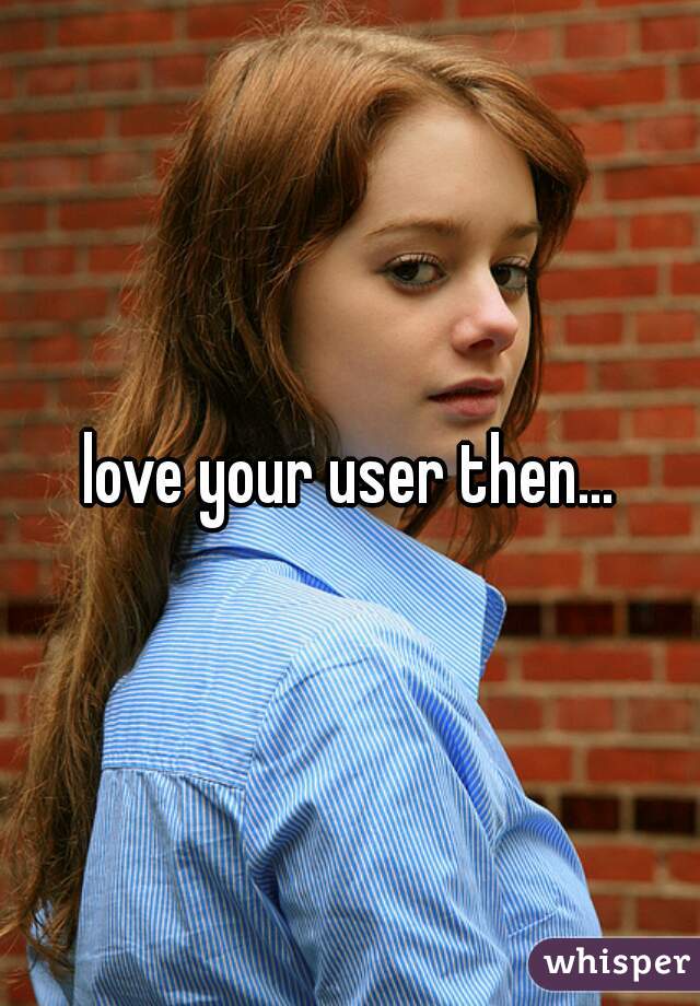 love your user then...