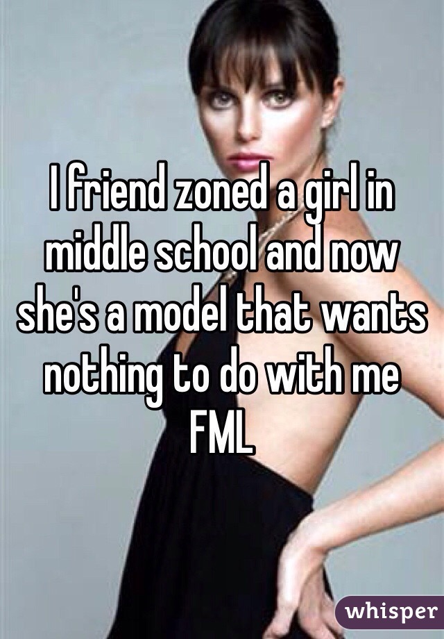 I friend zoned a girl in middle school and now she's a model that wants nothing to do with me  FML