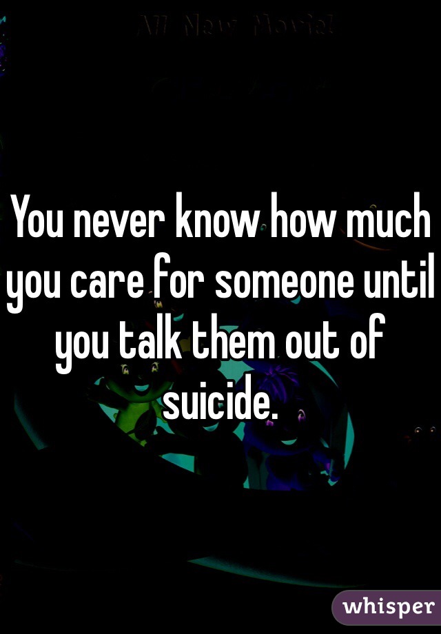 You never know how much you care for someone until you talk them out of suicide. 