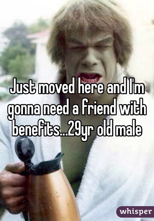 Just moved here and I'm gonna need a friend with benefits...29yr old male