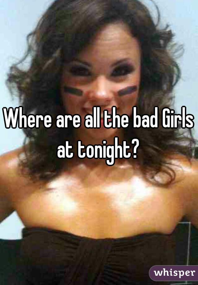 Where are all the bad Girls at tonight? 