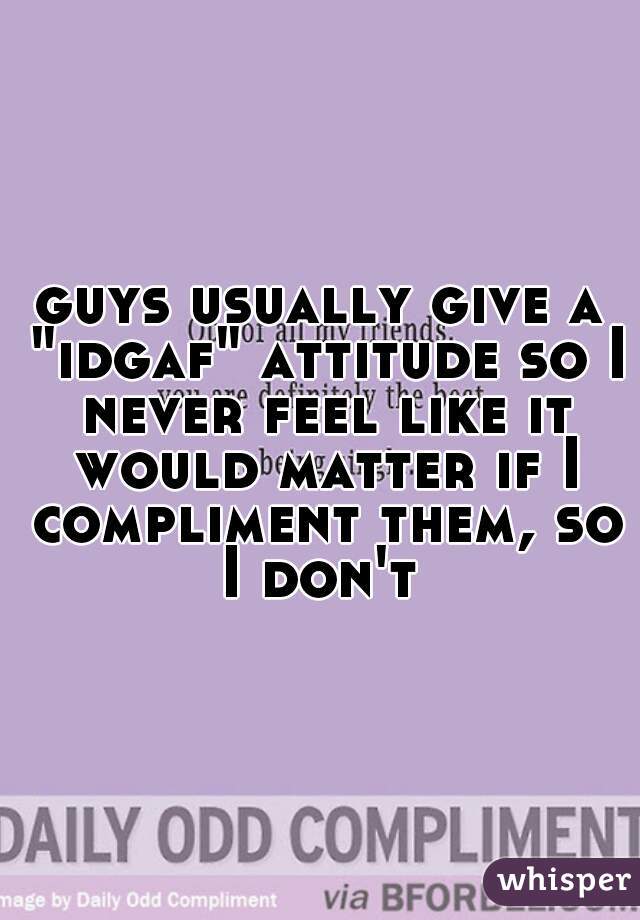 guys usually give a "idgaf" attitude so I never feel like it would matter if I compliment them, so I don't 