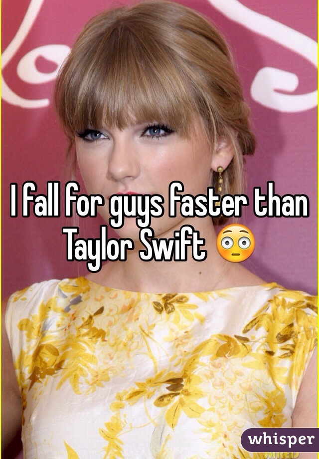I fall for guys faster than Taylor Swift 😳