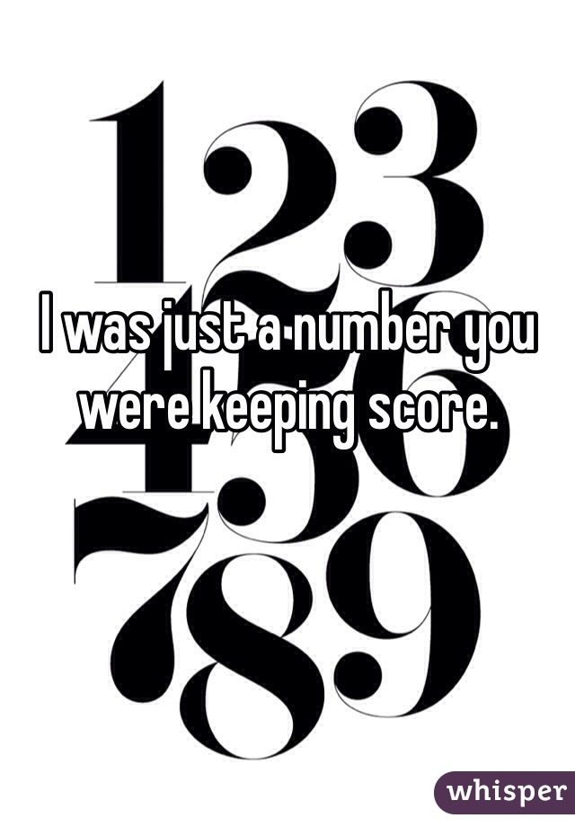 I was just a number you were keeping score. 