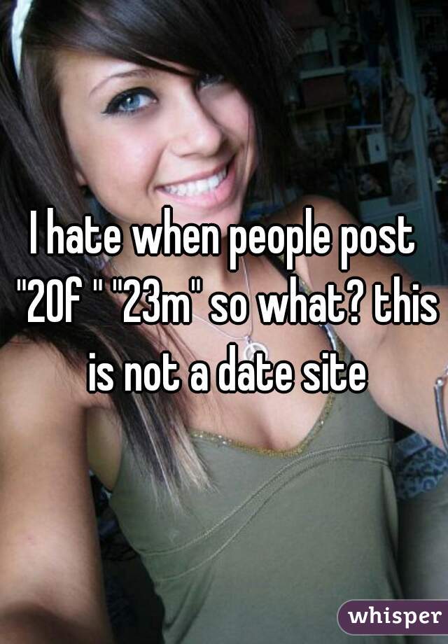 I hate when people post "20f " "23m" so what? this is not a date site