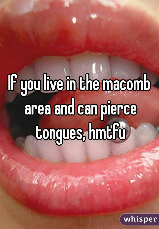 If you live in the macomb area and can pierce tongues, hmtfu