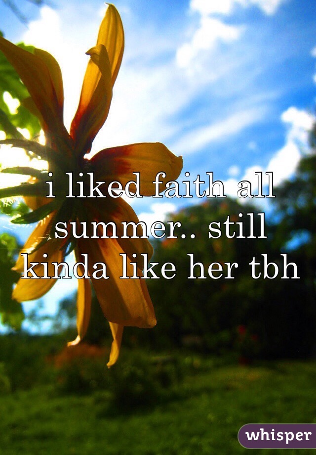 i liked faith all summer.. still kinda like her tbh 
