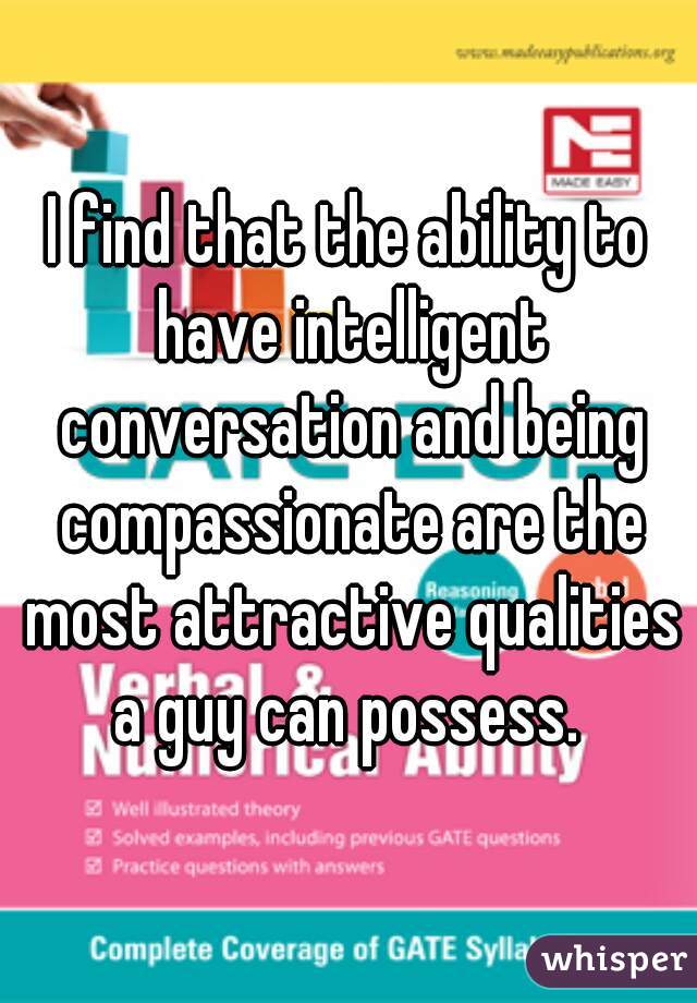 I find that the ability to have intelligent conversation and being compassionate are the most attractive qualities a guy can possess. 
