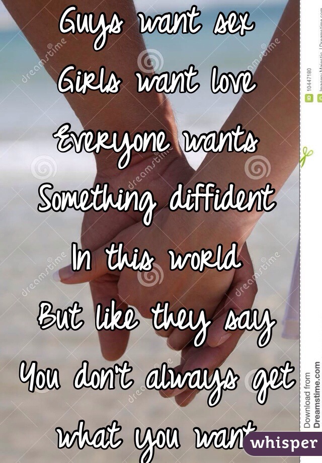 Guys want sex
Girls want love
Everyone wants
Something diffident 
In this world 
But like they say 
You don't always get what you want 