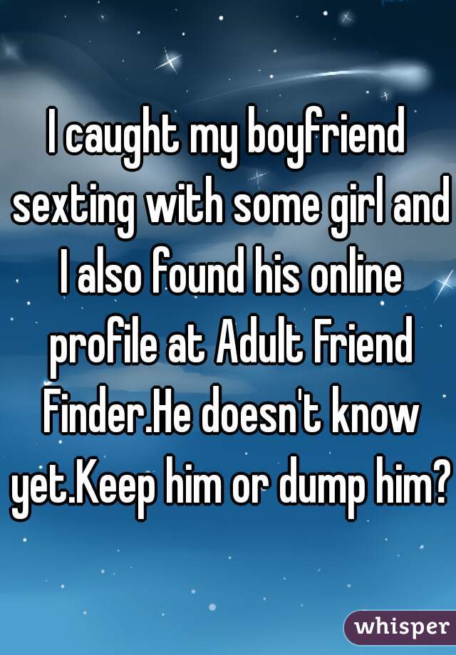 I caught my boyfriend sexting with some girl and I also found his online profile at Adult Friend Finder.He doesn't know yet.Keep him or dump him?