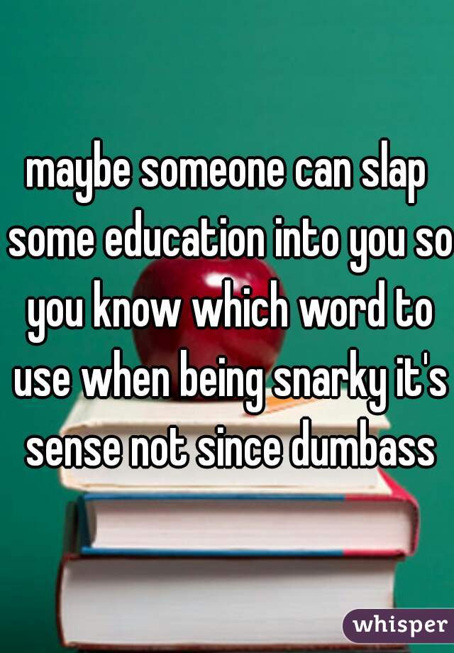 maybe someone can slap some education into you so you know which word to use when being snarky it's sense not since dumbass