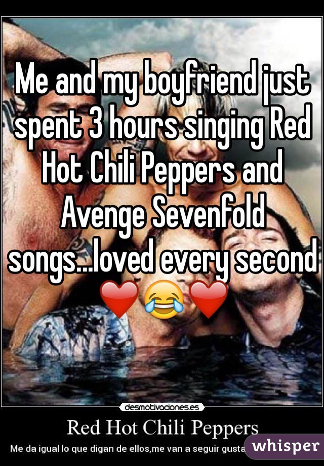 Me and my boyfriend just spent 3 hours singing Red Hot Chili Peppers and Avenge Sevenfold songs...loved every second ❤️😂❤️