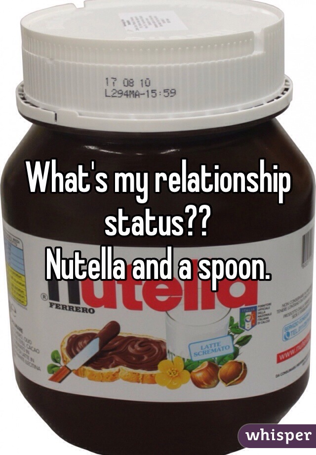 What's my relationship status?? 
Nutella and a spoon. 
