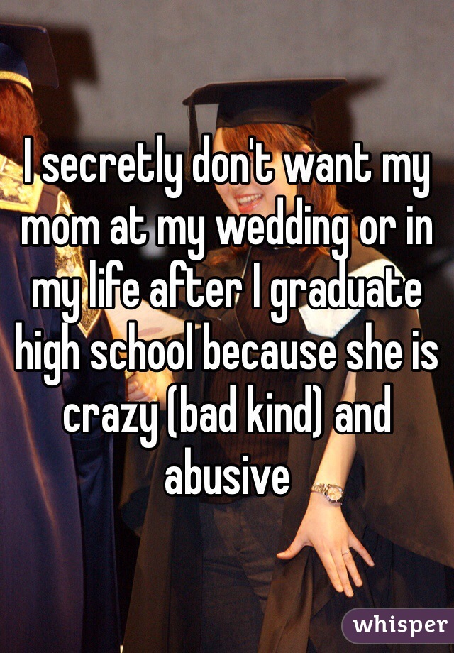 I secretly don't want my mom at my wedding or in my life after I graduate high school because she is crazy (bad kind) and abusive