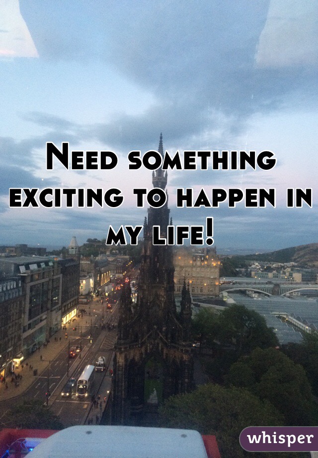 Need something exciting to happen in my life! 