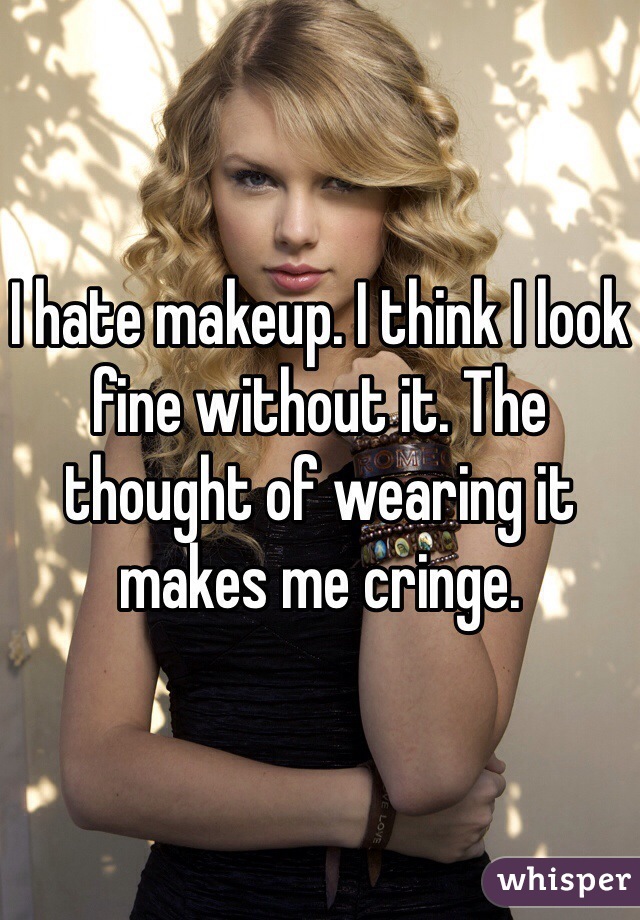 I hate makeup. I think I look fine without it. The thought of wearing it makes me cringe. 