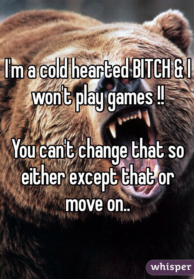 I'm a cold hearted BITCH & I won't play games !!

You can't change that so either except that or move on..
