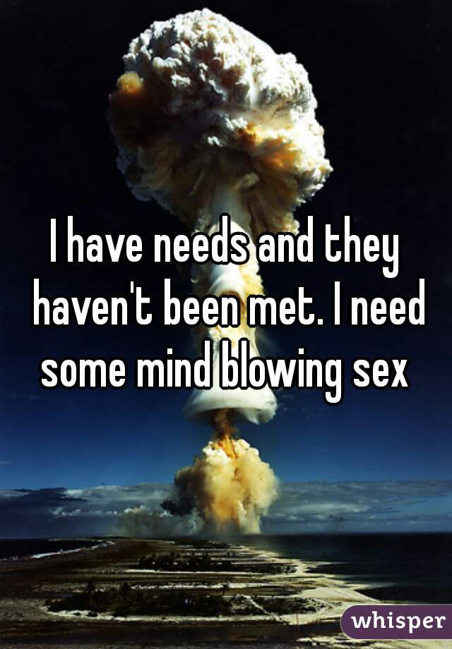 I have needs and they haven't been met. I need some mind blowing sex 
