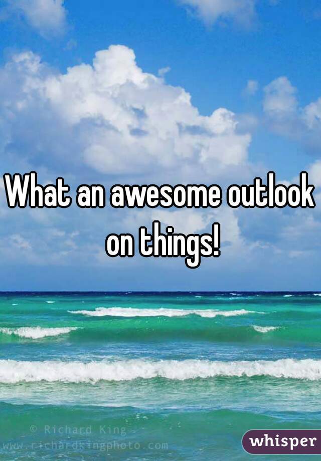 What an awesome outlook on things!