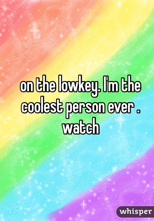 on the lowkey. I'm the coolest person ever . watch
