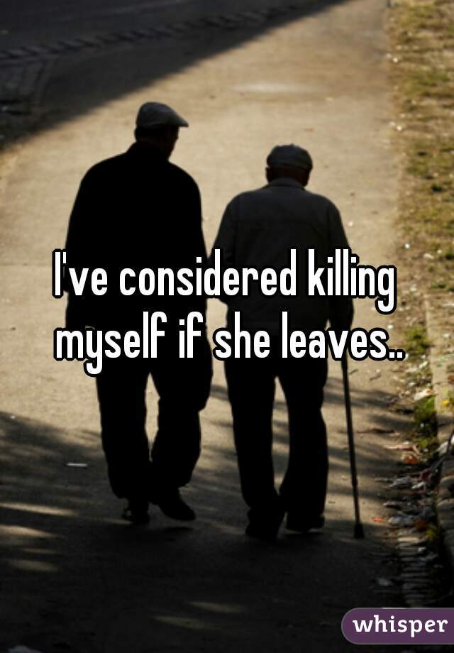 I've considered killing myself if she leaves..