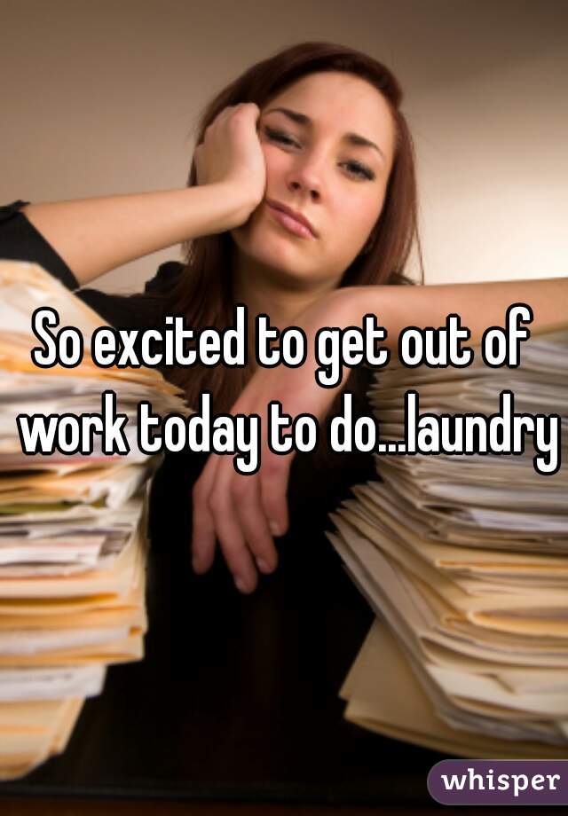 So excited to get out of work today to do...laundry?