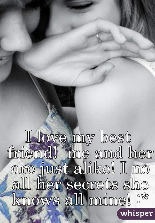 I love my best friend!  me and her are just alike! I no all her secrets she knows all mine! :*