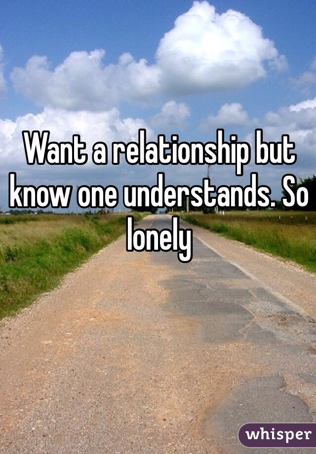 Want a relationship but know one understands. So lonely