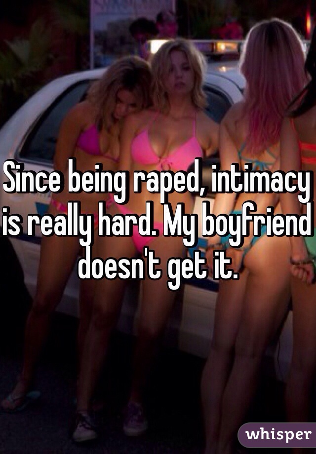 Since being raped, intimacy is really hard. My boyfriend doesn't get it. 