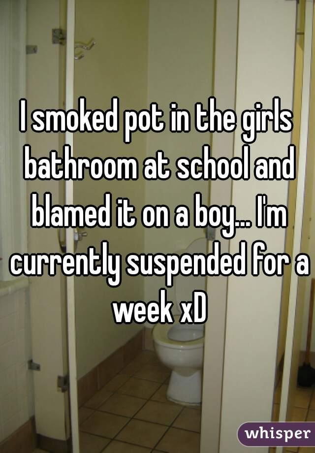 I smoked pot in the girls bathroom at school and blamed it on a boy... I'm currently suspended for a week xD