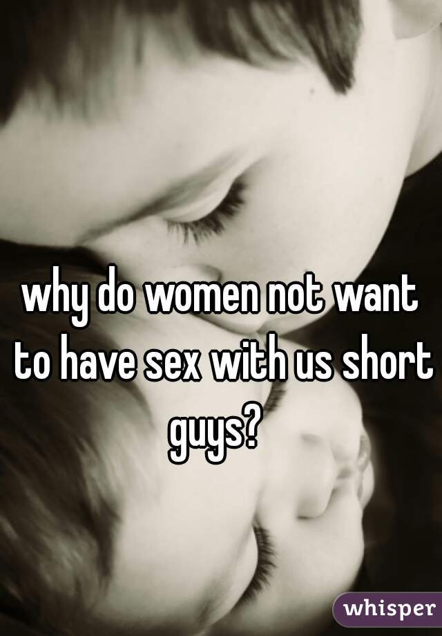 why do women not want to have sex with us short guys?  