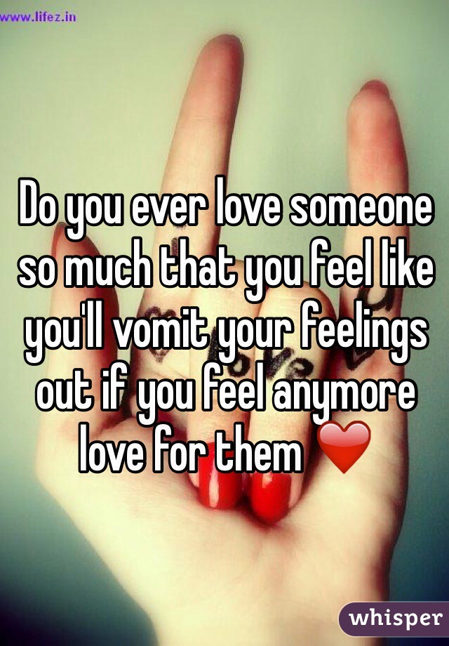 Do you ever love someone so much that you feel like you'll vomit your feelings out if you feel anymore love for them ❤️