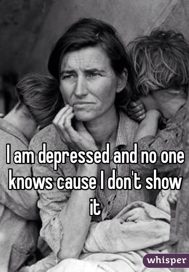 I am depressed and no one knows cause I don't show it