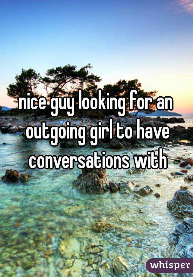 nice guy looking for an outgoing girl to have conversations with