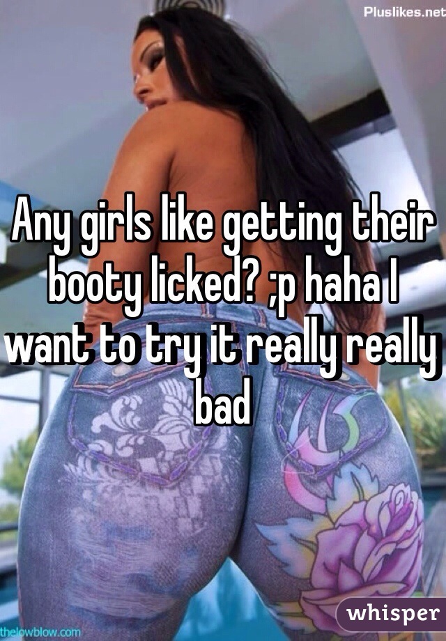 Any girls like getting their booty licked? ;p haha I want to try it really really bad 