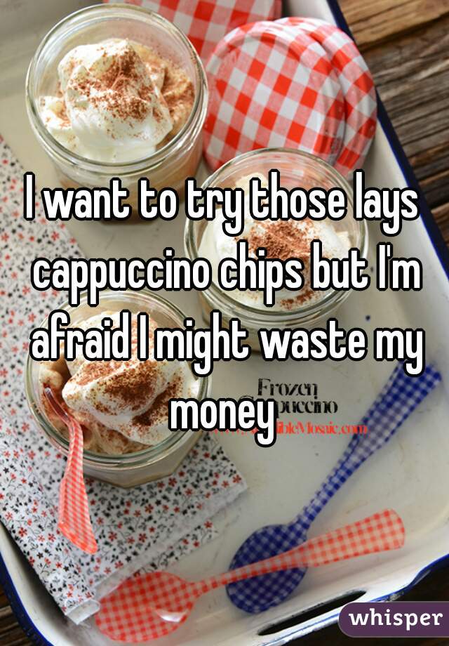 I want to try those lays cappuccino chips but I'm afraid I might waste my money 