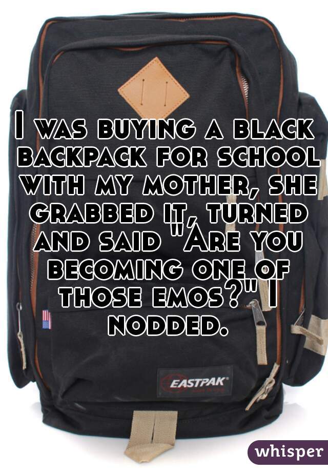 I was buying a black backpack for school with my mother, she grabbed it, turned and said "Are you becoming one of those emos?" I nodded.