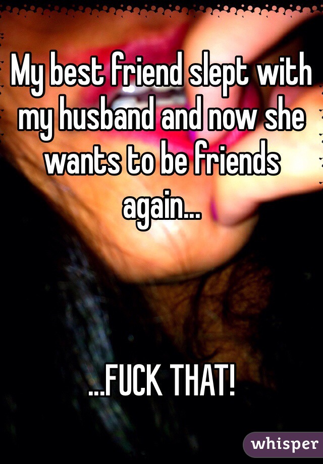 My best friend slept with my husband and now she wants to be friends again... 



...FUCK THAT! 