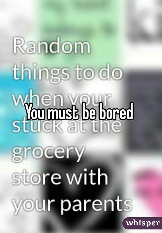 You must be bored 