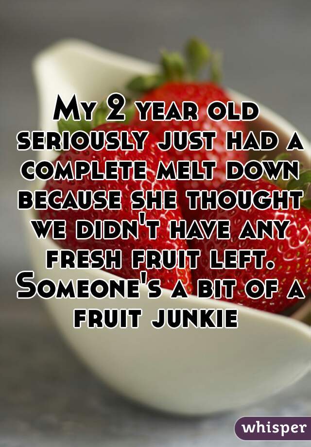 My 2 year old seriously just had a complete melt down because she thought we didn't have any fresh fruit left. Someone's a bit of a fruit junkie 
