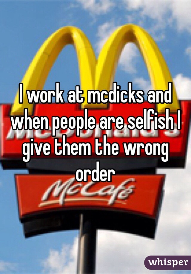 I work at mcdicks and when people are selfish I give them the wrong order 