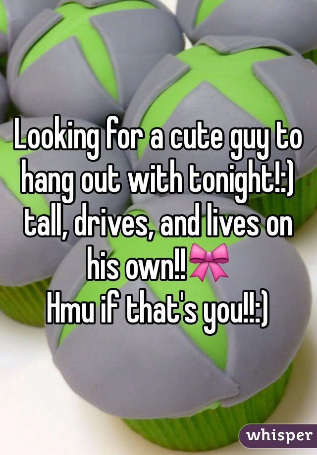 Looking for a cute guy to hang out with tonight!:) tall, drives, and lives on his own!!🎀
Hmu if that's you!!:) 